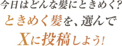 今日はどんな髪にときめく？ときめく髪を、選んでXに投稿しよう！