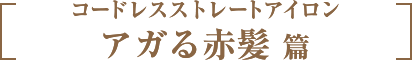 コードレスストレートアイロン　アガる赤髪 篇