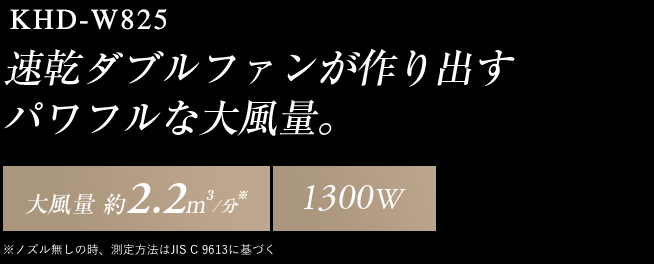 KHD-W825 乾燥ダブルファンが作り出すパワフルな大風量。