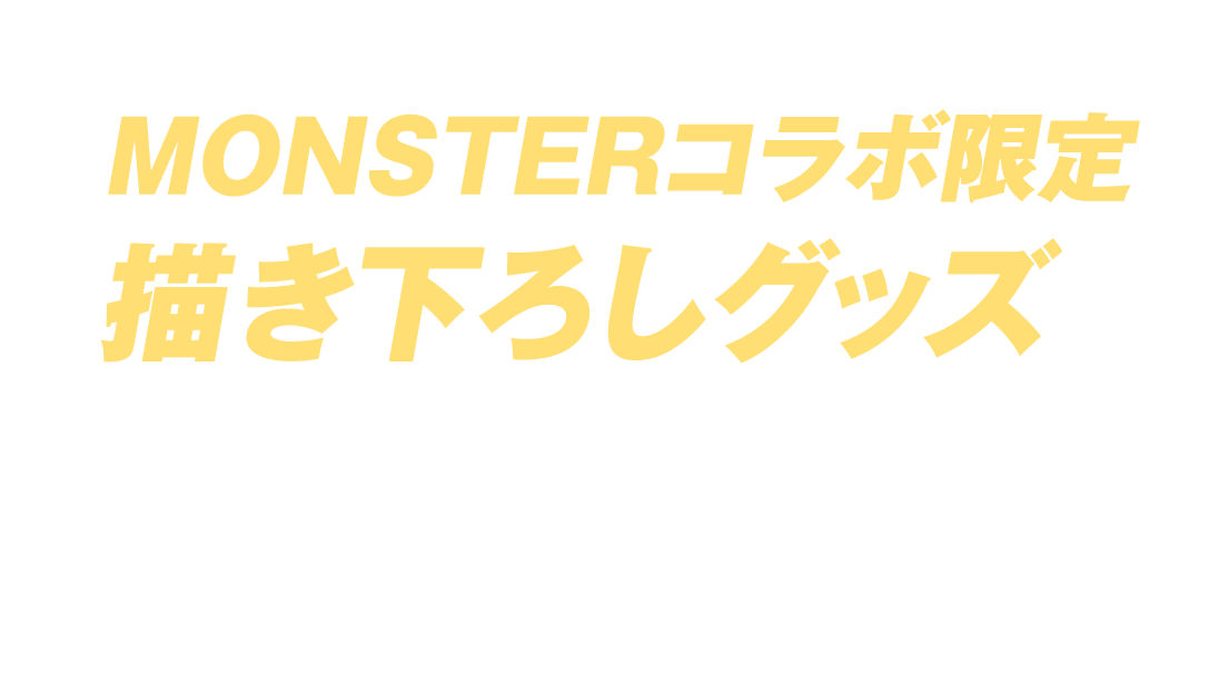 抽選でMONSTERコラボ限定描き下ろしグッズが当たるチャンス！