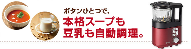 ボタンひとつで、本格スープも豆乳も自動調理。