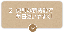 便利な新機能で毎日使いやすく！